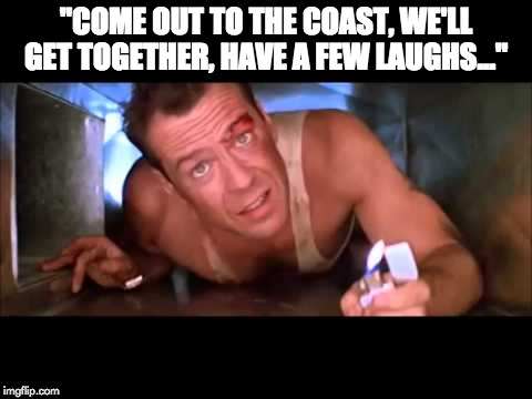 "Come out to the coast, we'll get together, have a few laughs..."  | "COME OUT TO THE COAST, WE'LL GET TOGETHER, HAVE A FEW LAUGHS..." | image tagged in die hard | made w/ Imgflip meme maker