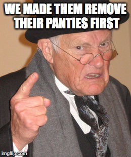 Back In My Day Meme | WE MADE THEM REMOVE THEIR PANTIES FIRST | image tagged in memes,back in my day | made w/ Imgflip meme maker