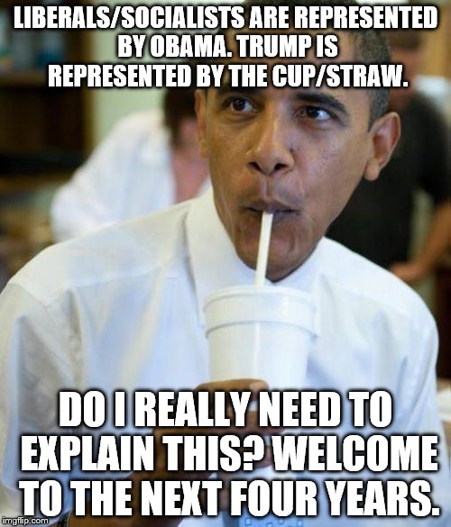 Excited obama | LIBERALS/SOCIALISTS ARE REPRESENTED BY OBAMA. TRUMP IS REPRESENTED BY THE CUP/STRAW. DO I REALLY NEED TO EXPLAIN THIS? WELCOME TO THE NEXT FOUR YEARS. | image tagged in excited obama | made w/ Imgflip meme maker