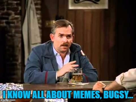 I KNOW ALL ABOUT MEMES, BUGSY... | made w/ Imgflip meme maker