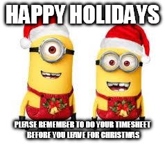 Minion Christmas | HAPPY HOLIDAYS; PLEASE REMEMBER TO DO YOUR TIMESHEET BEFORE YOU LEAVE FOR CHRISTMAS | image tagged in minion christmas | made w/ Imgflip meme maker