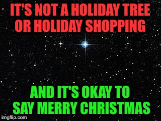 Christmas Star | IT'S NOT A HOLIDAY TREE OR HOLIDAY SHOPPING; AND IT'S OKAY TO SAY MERRY CHRISTMAS | image tagged in christmas star | made w/ Imgflip meme maker