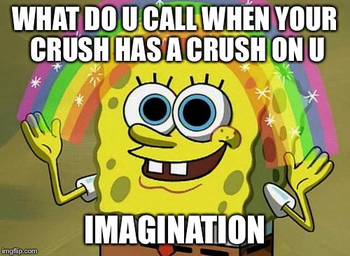 Imagination Spongebob Meme | WHAT DO U CALL WHEN YOUR CRUSH HAS A CRUSH ON U; IMAGINATION | image tagged in memes,imagination spongebob | made w/ Imgflip meme maker