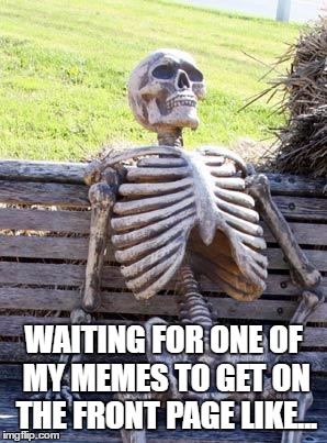 Should Be Coming Soon... I Hope | WAITING FOR ONE OF MY MEMES TO GET ON THE FRONT PAGE LIKE... | image tagged in memes,waiting skeleton | made w/ Imgflip meme maker