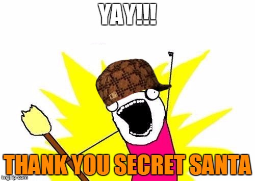 X All The Y Meme | YAY!!! THANK YOU SECRET SANTA | image tagged in memes,x all the y,scumbag | made w/ Imgflip meme maker