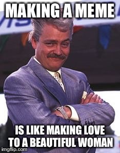 MAKING A MEME; IS LIKE MAKING LOVE TO A BEAUTIFUL WOMAN | image tagged in swiss toni | made w/ Imgflip meme maker