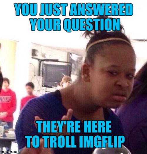 Black Girl Wat Meme | YOU JUST ANSWERED YOUR QUESTION THEY'RE HERE TO TROLL IMGFLIP | image tagged in memes,black girl wat | made w/ Imgflip meme maker