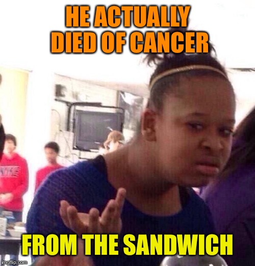 Black Girl Wat Meme | HE ACTUALLY DIED OF CANCER FROM THE SANDWICH | image tagged in memes,black girl wat | made w/ Imgflip meme maker