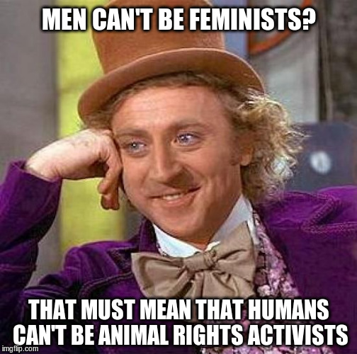 Men can't be feminists | MEN CAN'T BE FEMINISTS? THAT MUST MEAN THAT HUMANS CAN'T BE ANIMAL RIGHTS ACTIVISTS | image tagged in memes,creepy condescending wonka,feminism | made w/ Imgflip meme maker