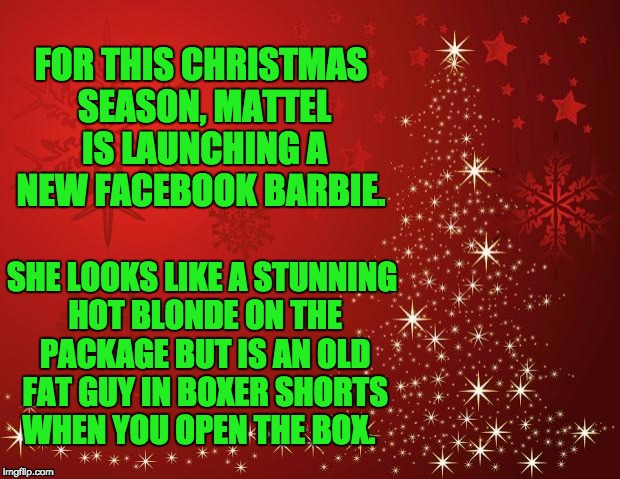 Tis the season | FOR THIS CHRISTMAS SEASON, MATTEL IS LAUNCHING A NEW FACEBOOK BARBIE. SHE LOOKS LIKE A STUNNING HOT BLONDE ON THE PACKAGE BUT IS AN OLD FAT GUY IN BOXER SHORTS WHEN YOU OPEN THE BOX. | image tagged in redchristmastree,barbie | made w/ Imgflip meme maker