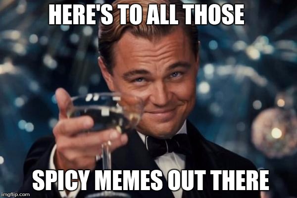 Leonardo Dicaprio Cheers Meme | HERE'S TO ALL THOSE; SPICY MEMES OUT THERE | image tagged in memes,leonardo dicaprio cheers | made w/ Imgflip meme maker
