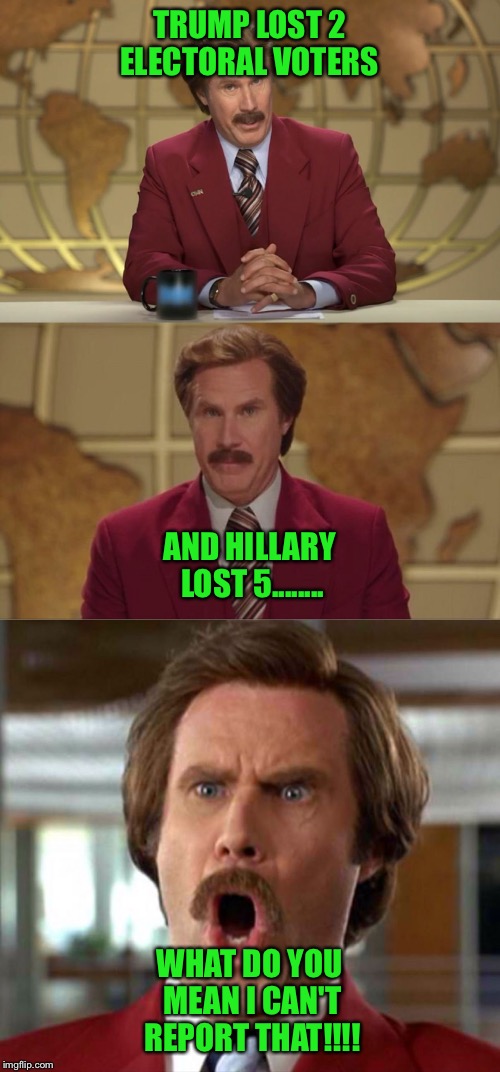 Mainstream media does it again.....,, | TRUMP LOST 2 ELECTORAL VOTERS; AND HILLARY LOST 5........ WHAT DO YOU MEAN I CAN'T REPORT THAT!!!! | image tagged in bad news ron burgundy | made w/ Imgflip meme maker