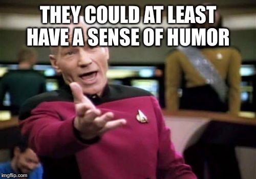 Picard Wtf Meme | THEY COULD AT LEAST HAVE A SENSE OF HUMOR | image tagged in memes,picard wtf | made w/ Imgflip meme maker