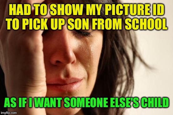 First World Problems Meme | HAD TO SHOW MY PICTURE ID TO PICK UP SON FROM SCHOOL AS IF I WANT SOMEONE ELSE'S CHILD | image tagged in memes,first world problems | made w/ Imgflip meme maker