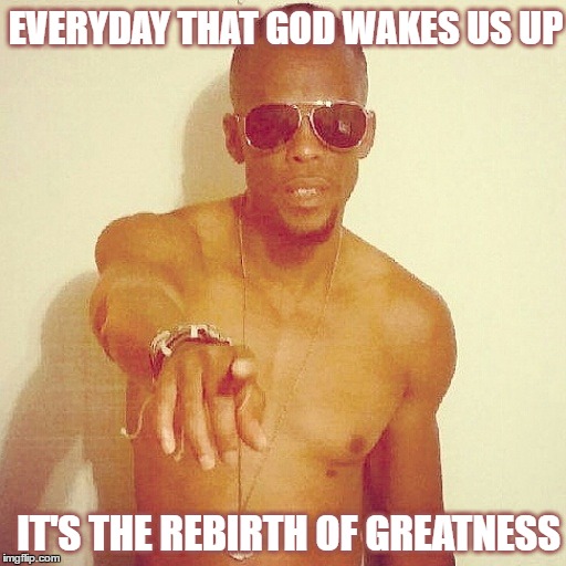 Rebirth | EVERYDAY THAT GOD WAKES US UP; IT'S THE REBIRTH OF GREATNESS | image tagged in motivational,life | made w/ Imgflip meme maker