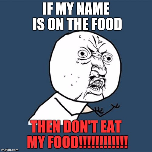 Y U No | IF MY NAME IS ON THE FOOD; THEN DON'T EAT MY FOOD!!!!!!!!!!!! | image tagged in memes,y u no | made w/ Imgflip meme maker