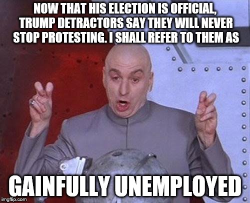 Dr Evil Laser | NOW THAT HIS ELECTION IS OFFICIAL, TRUMP DETRACTORS SAY THEY WILL NEVER STOP PROTESTING. I SHALL REFER TO THEM AS; GAINFULLY UNEMPLOYED | image tagged in memes,dr evil laser | made w/ Imgflip meme maker