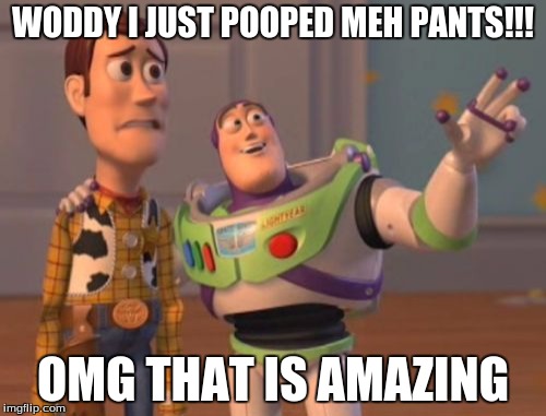 X, X Everywhere Meme | WODDY I JUST POOPED MEH PANTS!!! OMG THAT IS AMAZING | image tagged in memes,x x everywhere | made w/ Imgflip meme maker