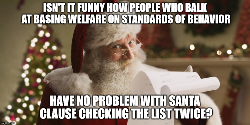 Santa's a Liberal | ISN'T IT FUNNY HOW PEOPLE WHO BALK AT BASING WELFARE ON STANDARDS OF BEHAVIOR; HAVE NO PROBLEM WITH SANTA CLAUSE CHECKING THE LIST TWICE? | image tagged in santa clause,liberals,list | made w/ Imgflip meme maker