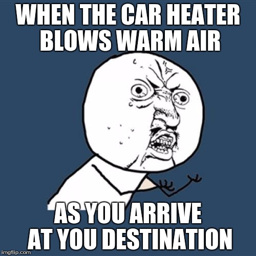Y U No Meme | WHEN THE CAR HEATER BLOWS WARM AIR; AS YOU ARRIVE AT YOU DESTINATION | image tagged in memes,y u no | made w/ Imgflip meme maker