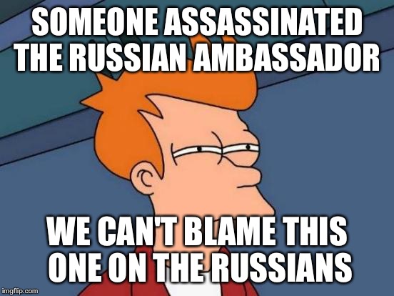 Futurama Fry | SOMEONE ASSASSINATED THE RUSSIAN AMBASSADOR; WE CAN'T BLAME THIS ONE ON THE RUSSIANS | image tagged in memes,futurama fry | made w/ Imgflip meme maker