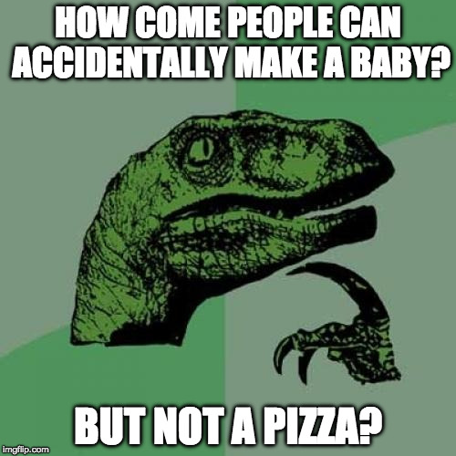 It's messed up. | HOW COME PEOPLE CAN ACCIDENTALLY MAKE A BABY? BUT NOT A PIZZA? | image tagged in memes,philosoraptor,pizza,bacon,baby | made w/ Imgflip meme maker