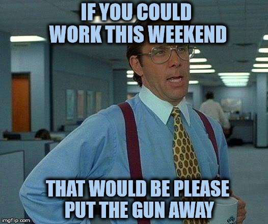That Would Be Great | IF YOU COULD WORK THIS WEEKEND; THAT WOULD BE PLEASE PUT THE GUN AWAY | image tagged in memes,that would be great | made w/ Imgflip meme maker