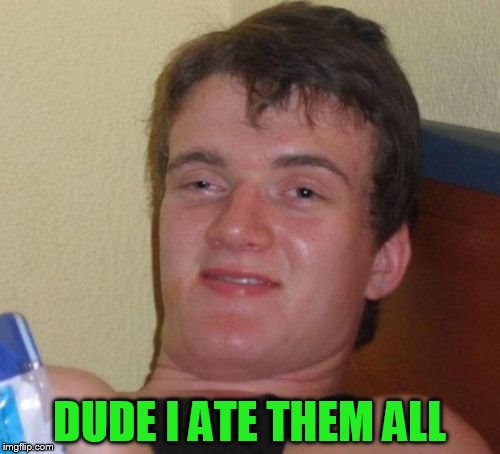 10 Guy Meme | DUDE I ATE THEM ALL | image tagged in memes,10 guy | made w/ Imgflip meme maker