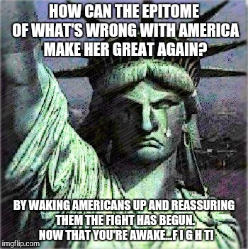 Liberty | HOW CAN THE EPITOME OF WHAT'S WRONG WITH AMERICA MAKE HER GREAT AGAIN? BY WAKING AMERICANS UP AND REASSURING THEM THE FIGHT HAS BEGUN.  NOW THAT YOU'RE AWAKE...F I G H T! | image tagged in american revolution,fight,patriotism | made w/ Imgflip meme maker