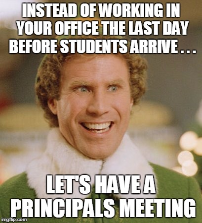 Buddy The Elf | INSTEAD OF WORKING IN YOUR OFFICE THE LAST DAY BEFORE STUDENTS ARRIVE . . . LET'S HAVE A PRINCIPALS MEETING | image tagged in memes,buddy the elf | made w/ Imgflip meme maker