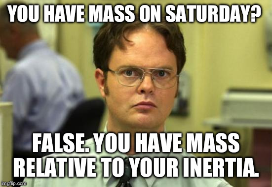 Your mass is always constant. If only your mouth wasn't :3 | YOU HAVE MASS ON SATURDAY? FALSE. YOU HAVE MASS RELATIVE TO YOUR INERTIA. | image tagged in memes,dwight schrute | made w/ Imgflip meme maker