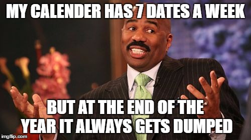 Steve Harvey Meme | MY CALENDER HAS 7 DATES A WEEK BUT AT THE END OF THE YEAR IT ALWAYS GETS DUMPED | image tagged in memes,steve harvey | made w/ Imgflip meme maker