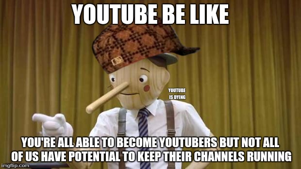 Scumbag YouTube Pinocchio | YOUTUBE BE LIKE; YOUTUBE IS DYING; YOU'RE ALL ABLE TO BECOME YOUTUBERS BUT NOT ALL OF US HAVE POTENTIAL TO KEEP THEIR CHANNELS RUNNING | image tagged in geico pinocchio,scumbag,youtube,youtubers,memes,truth | made w/ Imgflip meme maker