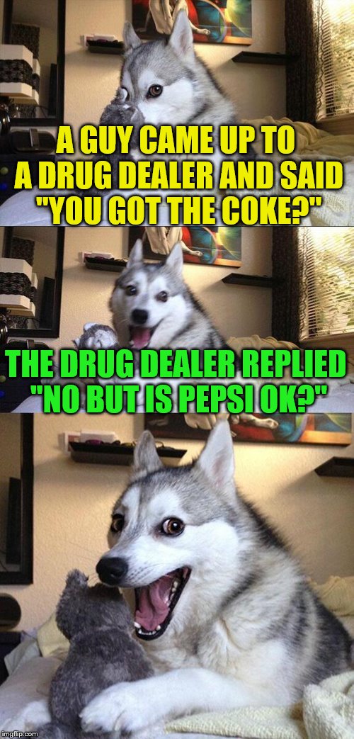 Bad Pun Dog | A GUY CAME UP TO A DRUG DEALER AND SAID ''YOU GOT THE COKE?''; THE DRUG DEALER REPLIED ''NO BUT IS PEPSI OK?'' | image tagged in memes,bad pun dog | made w/ Imgflip meme maker