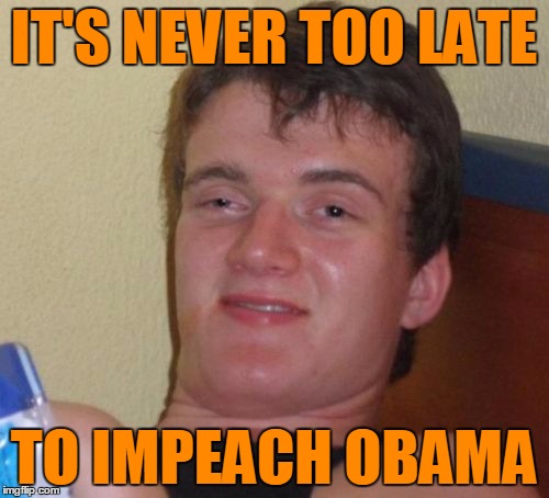 10 Guy Meme | IT'S NEVER TOO LATE TO IMPEACH OBAMA | image tagged in memes,10 guy | made w/ Imgflip meme maker