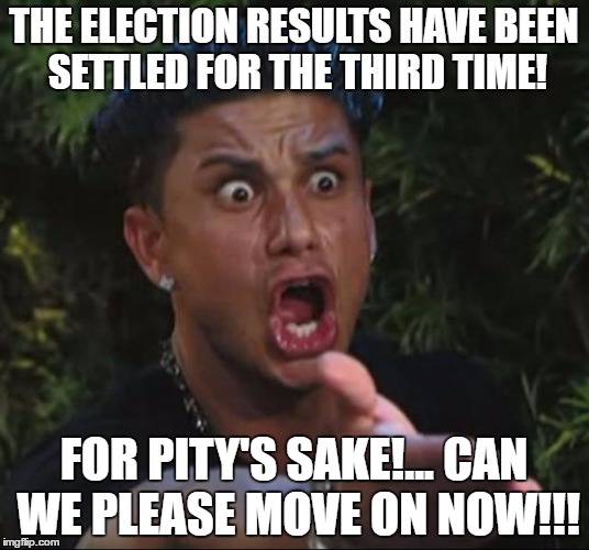 DJ Pauly D | THE ELECTION RESULTS HAVE BEEN SETTLED FOR THE THIRD TIME! FOR PITY'S SAKE!... CAN WE PLEASE MOVE ON NOW!!! | image tagged in memes,dj pauly d | made w/ Imgflip meme maker