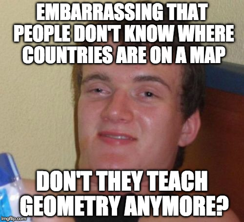 Kids will never know the feeling of spinning a globe and just pointing. | EMBARRASSING THAT PEOPLE DON'T KNOW WHERE COUNTRIES ARE ON A MAP; DON'T THEY TEACH GEOMETRY ANYMORE? | image tagged in memes,10 guy,geometry,map,bacon,dumb | made w/ Imgflip meme maker