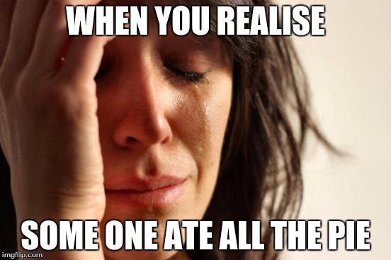 First World Problems | WHEN YOU REALISE; SOME ONE ATE ALL THE PIE | image tagged in memes,first world problems | made w/ Imgflip meme maker