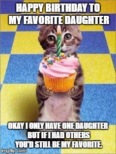 Happy Birthday Cat | HAPPY BIRTHDAY TO MY FAVORITE DAUGHTER; OKAY I ONLY HAVE ONE DAUGHTER BUT IF I HAD OTHERS YOU'D STILL BE MY FAVORITE. | image tagged in happy birthday cat | made w/ Imgflip meme maker