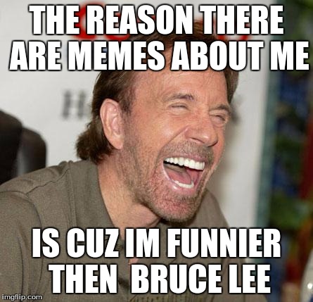 Chuck Norris Laughing | THE REASON THERE ARE MEMES ABOUT ME; IS CUZ IM FUNNIER THEN  BRUCE LEE | image tagged in memes,chuck norris laughing,chuck norris | made w/ Imgflip meme maker