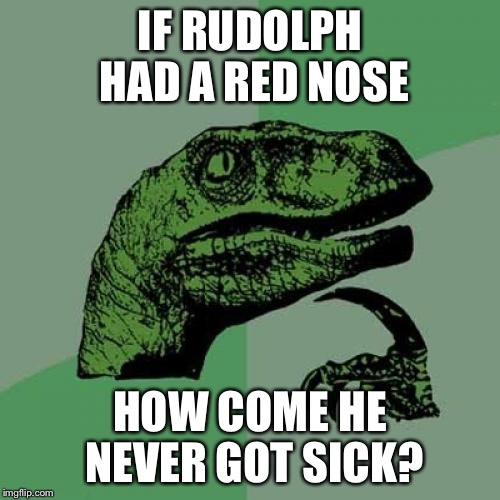 Philosoraptor | IF RUDOLPH HAD A RED NOSE; HOW COME HE NEVER GOT SICK? | image tagged in memes,philosoraptor | made w/ Imgflip meme maker