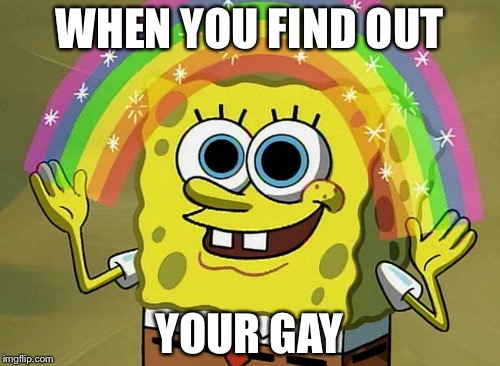 Imagination Spongebob | WHEN YOU FIND OUT; YOUR GAY | image tagged in memes,imagination spongebob | made w/ Imgflip meme maker