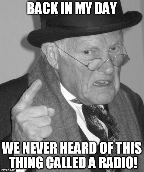 Back in my day | BACK IN MY DAY WE NEVER HEARD OF THIS THING CALLED A RADIO! | image tagged in back in my day | made w/ Imgflip meme maker