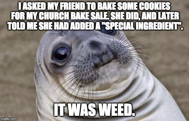 They turned out very well, so I heard. | I ASKED MY FRIEND TO BAKE SOME COOKIES FOR MY CHURCH BAKE SALE. SHE DID, AND LATER TOLD ME SHE HAD ADDED A "SPECIAL INGREDIENT". IT WAS WEED. | image tagged in memes,awkward moment sealion,marijuana,weed,cookies | made w/ Imgflip meme maker