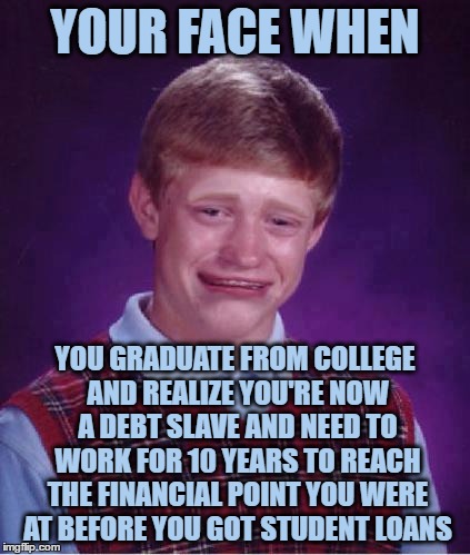 Bad Luck Brian Cry | YOUR FACE WHEN; YOU GRADUATE FROM COLLEGE AND REALIZE YOU'RE NOW A DEBT SLAVE AND NEED TO WORK FOR 10 YEARS TO REACH THE FINANCIAL POINT YOU WERE AT BEFORE YOU GOT STUDENT LOANS | image tagged in bad luck brian cry | made w/ Imgflip meme maker