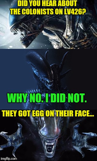 Alien humor |  DID YOU HEAR ABOUT THE COLONISTS ON LV426? WHY NO. I DID NOT. THEY GOT EGG ON THEIR FACE... | image tagged in alien | made w/ Imgflip meme maker