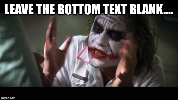 You finished the text anyways didn't you....  | LEAVE THE BOTTOM TEXT BLANK.... | image tagged in memes,and everybody loses their minds | made w/ Imgflip meme maker