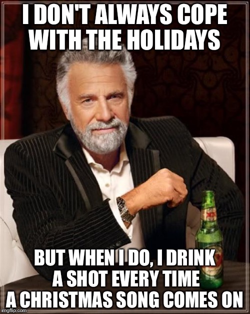Shot! Shot! Shot! | I DON'T ALWAYS COPE WITH THE HOLIDAYS; BUT WHEN I DO, I DRINK A SHOT EVERY TIME A CHRISTMAS SONG COMES ON | image tagged in memes,the most interesting man in the world,shot,drink,christmas | made w/ Imgflip meme maker