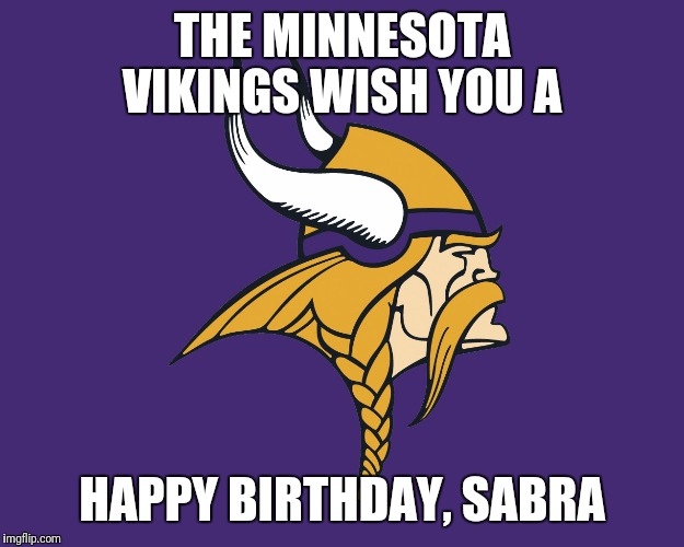 Minnesota Vikings | THE MINNESOTA VIKINGS WISH YOU A; HAPPY BIRTHDAY, SABRA | image tagged in minnesota vikings | made w/ Imgflip meme maker