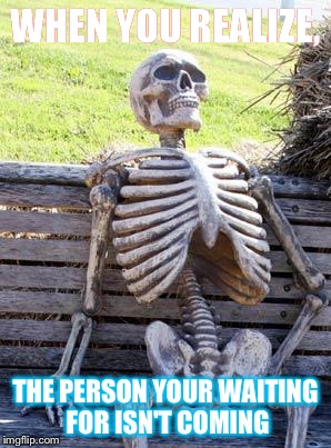 Waiting Skeleton | WHEN YOU REALIZE, THE PERSON YOUR WAITING FOR ISN'T COMING | image tagged in memes,waiting skeleton | made w/ Imgflip meme maker